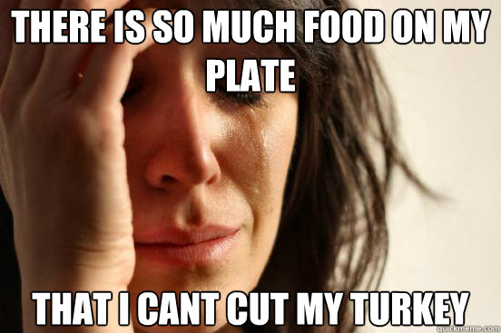 There is so much food on my plate that i cant cut my turkey  First World Problems