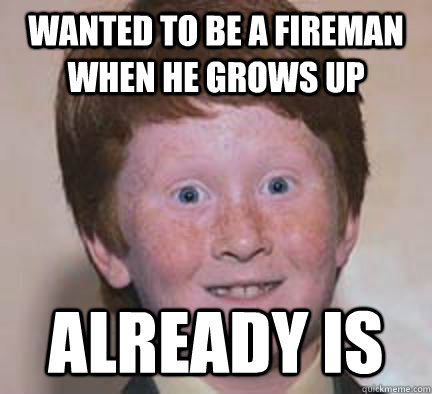 Wanted to be a fireman when he grows up Already is  Over Confident Ginger