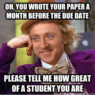 Oh, You wrote your paper a month before the Due date Please tell me how great of a student you are  Condescending Wonka