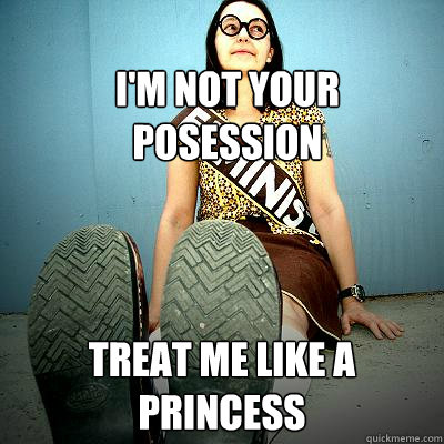 I'm not your posession Treat me like a princess  Typical Feminist