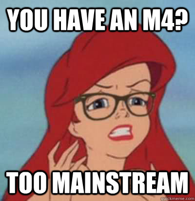 You have an M4? too mainstream  Hipster Ariel