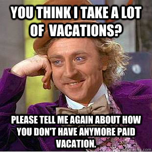 You think I take a lot of  vacations? Please tell me again about how you don't have anymore paid vacation.  - You think I take a lot of  vacations? Please tell me again about how you don't have anymore paid vacation.   Condescending Wonka