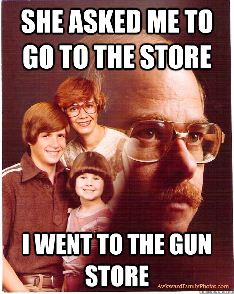 she asked me to go to the store i went to the gun store  Vengeance Dad