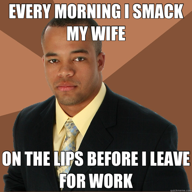 EVERY MORNING I SMACK MY WIFE ON THE LIPS BEFORE I LEAVE FOR WORK  Successful Black Man