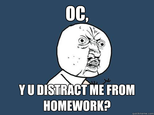 OC, Y u distract me from homework?  Y U No