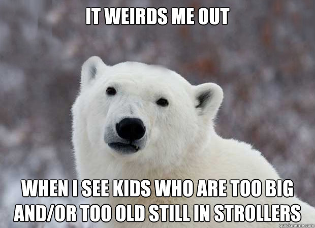 It weirds me out when I see kids who are too big and/or too old still in strollers  Popular Opinion Polar Bear