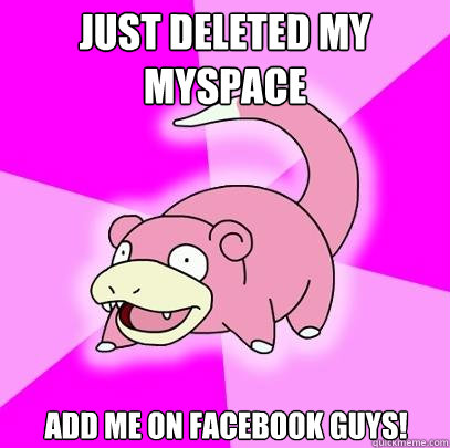 Just deleted my Myspace Add me on facebook guys!  Slowpoke