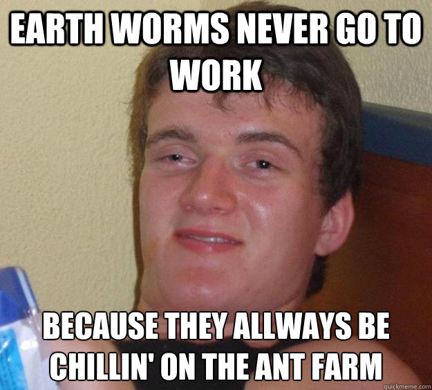Earth worms never go to work Because they allways be chillin' on the ant farm - Earth worms never go to work Because they allways be chillin' on the ant farm  10 Guy