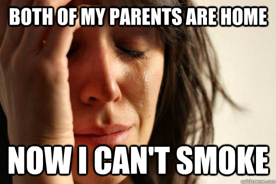 Both of my parents are home now i can't smoke - Both of my parents are home now i can't smoke  First World Problems