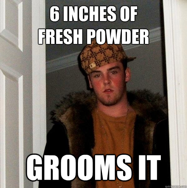 6 inches of
fresh powder grooms it  Scumbag Steve