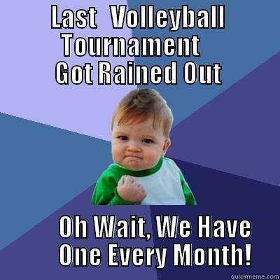           LAST   VOLLEYBALL                       TOURNAMENT                GOT RAINED OUT        OH WAIT, WE HAVE        ONE EVERY MONTH! Success Kid