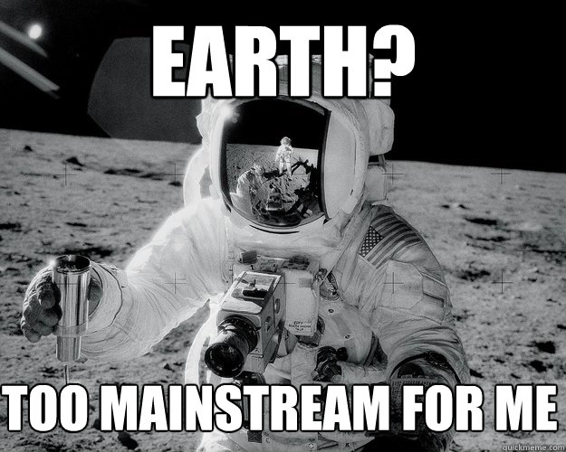 Earth? Too mainstream for me  Moon Man