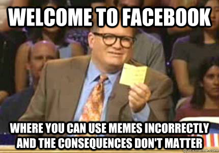 Welcome to facebook where you can use memes incorrectly and the consequences don't matter  Whose Line