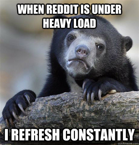 when reddit is under heavy load i refresh constantly - when reddit is under heavy load i refresh constantly  Confession Bear