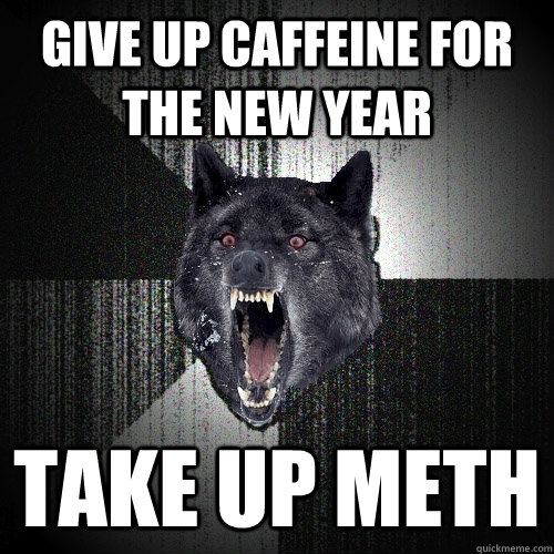 Give up caffeine for the new year take up METH  Insanity Wolf