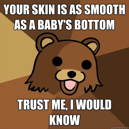 Your skin is as smooth as a baby's bottom Trust me, I would know  Pedobear