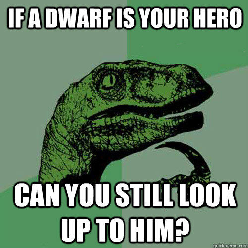 If a dwarf is your hero can you still look up to him?  Philosoraptor