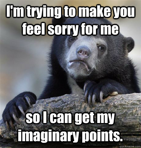 I'm trying to make you feel sorry for me so I can get my imaginary points. - I'm trying to make you feel sorry for me so I can get my imaginary points.  Confession Bear