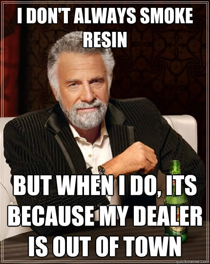 I don't always smoke resin But when I do, its because my dealer is out of town  The Most Interesting Man In The World