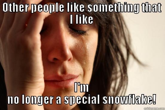 OTHER PEOPLE LIKE SOMETHING THAT I LIKE I'M NO LONGER A SPECIAL SNOWFLAKE! First World Problems