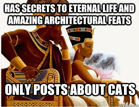 Has secrets to eternal life and amazing architectural feats only posts about cats  scumbag ancient egypt