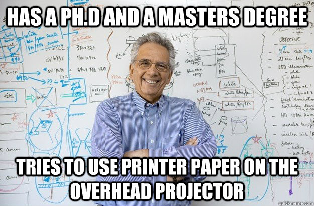 Has a Ph.D and a Masters degree tries to use printer paper on the overhead projector - Has a Ph.D and a Masters degree tries to use printer paper on the overhead projector  Engineering Professor