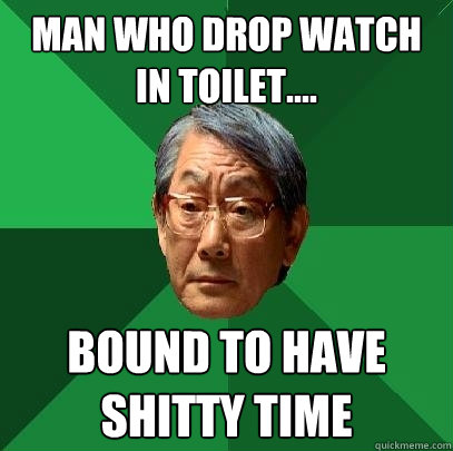 Man who drop watch in toilet.... bound to have shitty time  High Expectations Asian Father