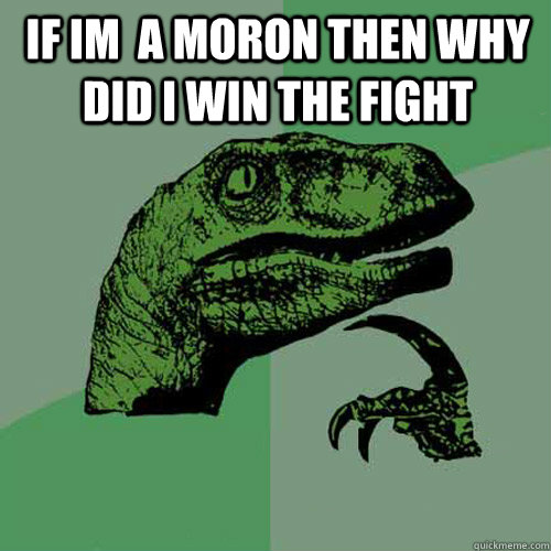 if im  a moron then why did i win the fight   Philosoraptor