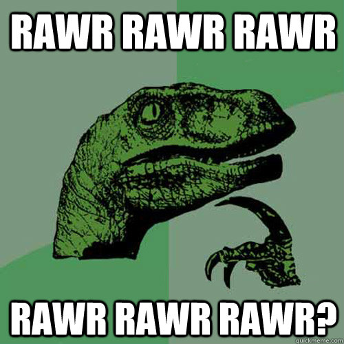 Rawr rawr rawr  rawr rawr rawr?  Philosoraptor