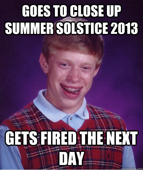 Goes to close up summer solstice 2013 Gets fired the next day - Goes to close up summer solstice 2013 Gets fired the next day  Bad Luck Brian