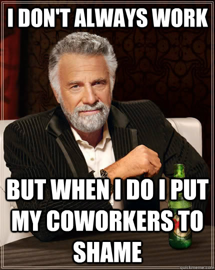 I don't always work but when I do I put my coworkers to shame  - I don't always work but when I do I put my coworkers to shame   The Most Interesting Man In The World