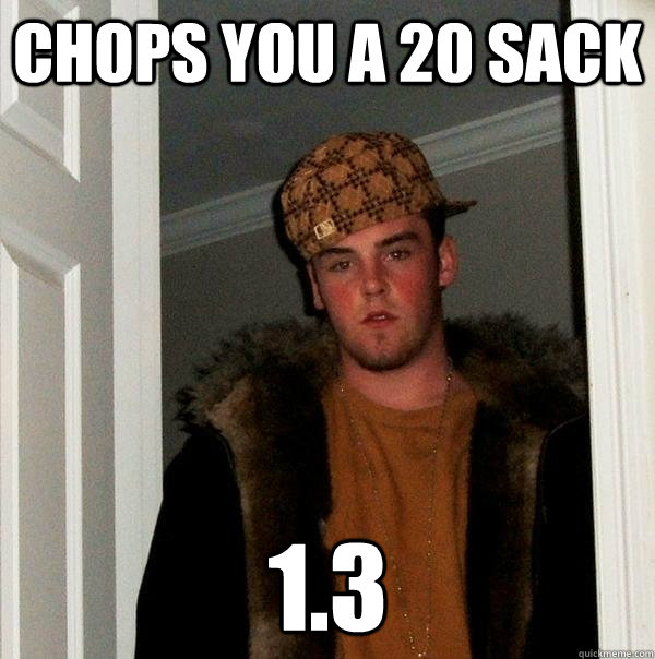 chops you a 20 sack 1.3  Scumbag Steve