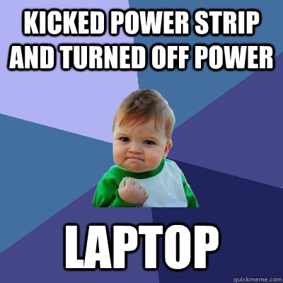 Kicked power strip and turned off power Laptop - Kicked power strip and turned off power Laptop  Success Kid