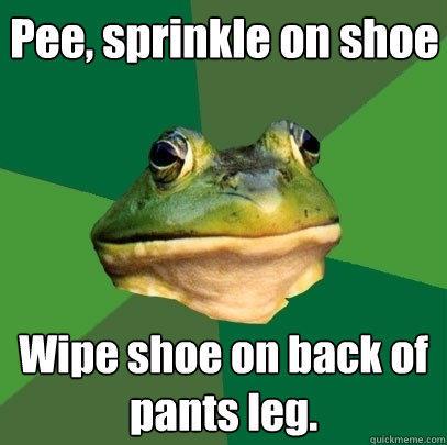 Pee, sprinkle on shoe Wipe shoe on back of pants leg. - Pee, sprinkle on shoe Wipe shoe on back of pants leg.  Foul Bachelor Frog