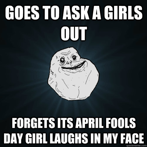 goes to ask a girls out forgets its april fools day girl laughs in my face   Forever Alone