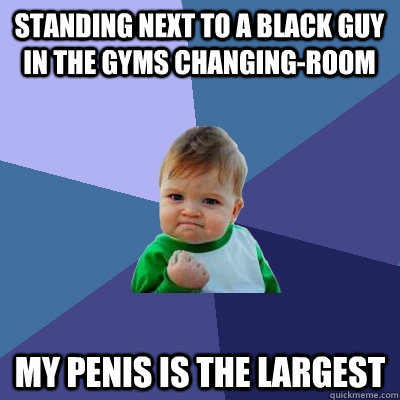 standing next to a black guy in the gyms changing-room my penis is the largest  Success Kid