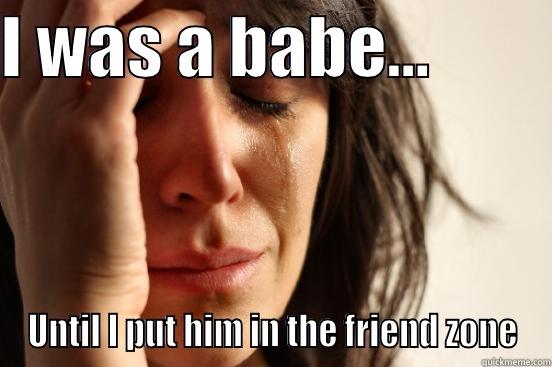 Babe meme - I WAS A BABE...          UNTIL I PUT HIM IN THE FRIEND ZONE First World Problems