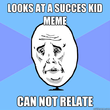 Looks at a succes kid meme can not relate  Okay Guy