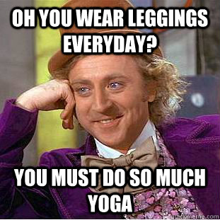 Oh you wear leggings everyday? You must do so much yoga  Creepy Wonka