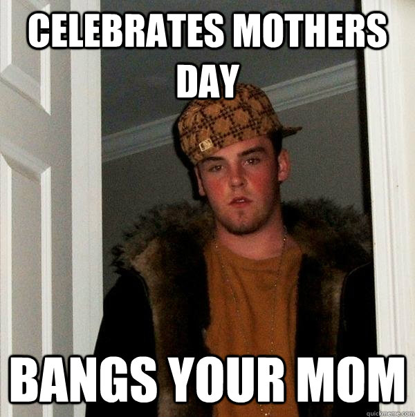 Celebrates Mothers Day Bangs your mom  Scumbag Steve