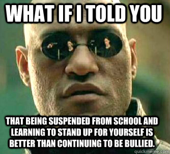 what if i told you that being suspended from school and learning to stand up for yourself is better than continuing to be bullied. - what if i told you that being suspended from school and learning to stand up for yourself is better than continuing to be bullied.  Matrix Morpheus