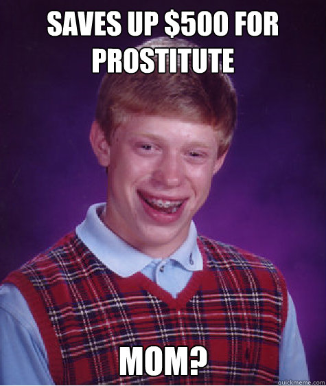 saves up $500 for Prostitute mom?  Bad Luck Brian