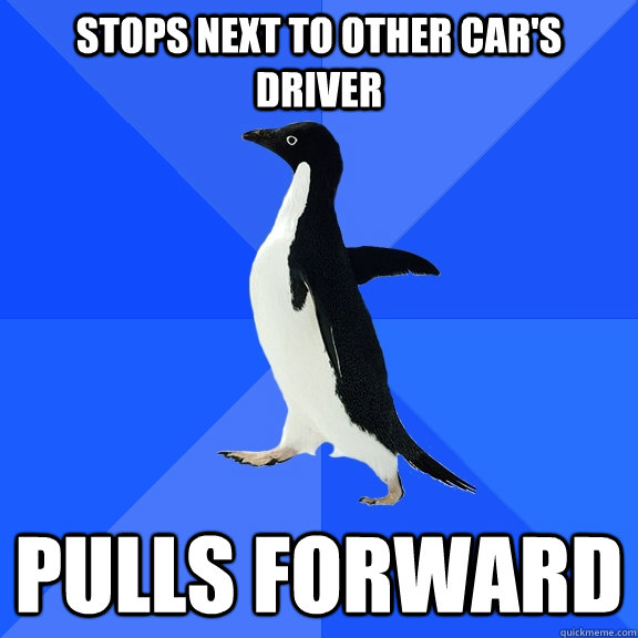 stops next to other car's driver Pulls forward  Socially Awkward Penguin