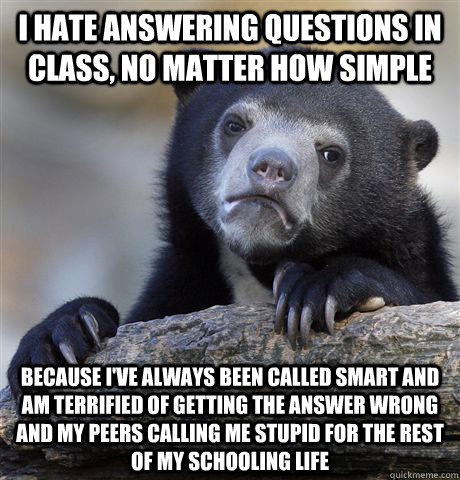 i hate answering questions in class, no matter how simple because i've always been called smart and am terrified of getting the answer wrong and my peers calling me stupid for the rest of my schooling life - i hate answering questions in class, no matter how simple because i've always been called smart and am terrified of getting the answer wrong and my peers calling me stupid for the rest of my schooling life  Confession Bear