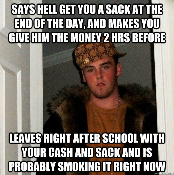 Says hell get you a sack at the end of the day, and makes you give him the money 2 hrs before leaves right after school with your cash and sack and is probably smoking it right now  Scumbag Steve