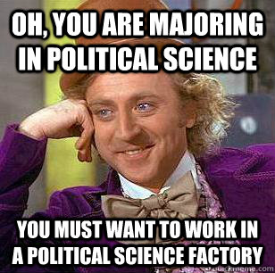 Oh, You are majoring in Political Science You must want to work in a Political Science Factory  Condescending Wonka