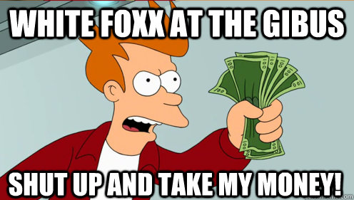 White Foxx at the gibus shut up and take my money!  Fry shut up and take my money credit card