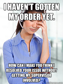 I haven't gotten my order yet. How can I make you think I resolved your issue without getting my supervisor involved?  People Hating Call Center Representative