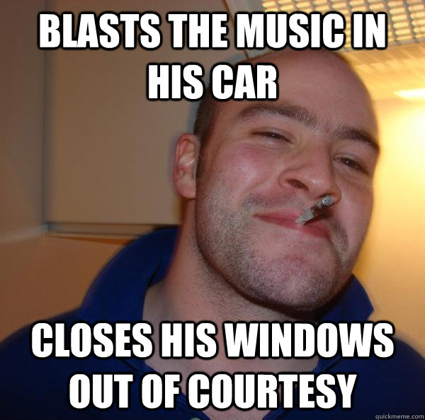 Blasts the music in his car Closes his windows out of courtesy - Blasts the music in his car Closes his windows out of courtesy  Misc