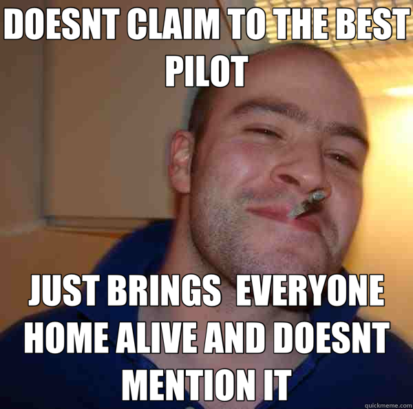 DOESNT CLAIM TO THE BEST PILOT JUST BRINGS  EVERYONE HOME ALIVE AND DOESNT MENTION IT  Good Guy Greg 